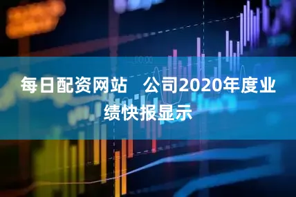 每日配资网站   公司2020年度业绩快报显示