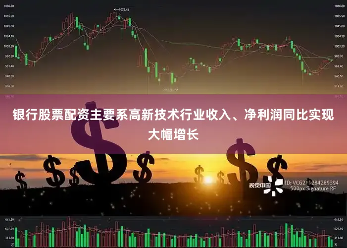 银行股票配资主要系高新技术行业收入、净利润同比实现大幅增长