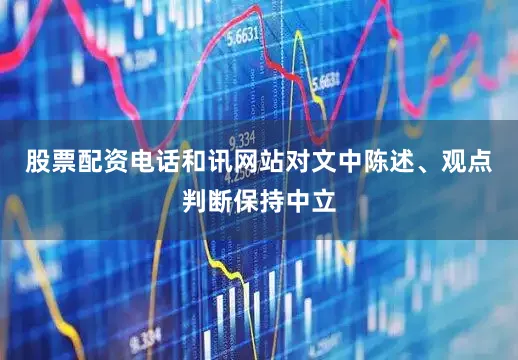 股票配资电话和讯网站对文中陈述、观点判断保持中立