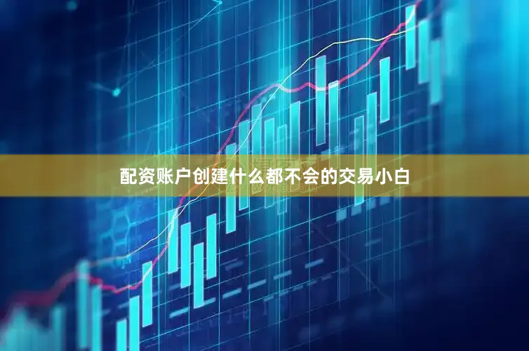 配资账户创建什么都不会的交易小白