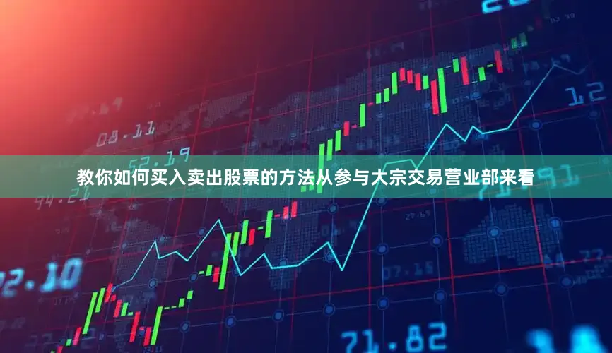 教你如何买入卖出股票的方法从参与大宗交易营业部来看