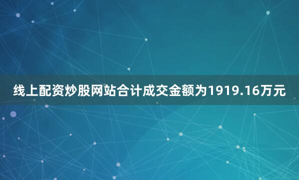 线上配资炒股网站合计成交金额为1919.16万元