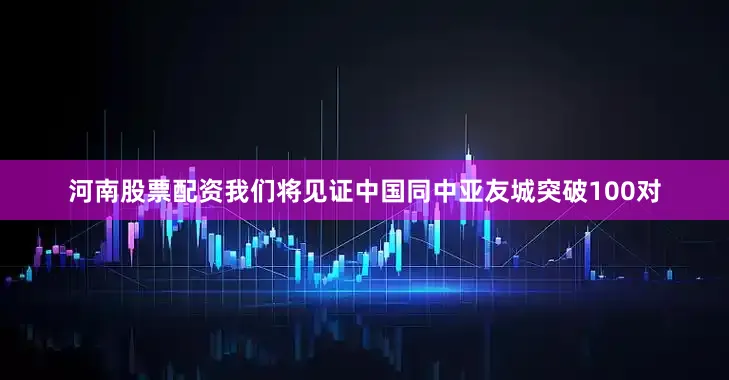 河南股票配资我们将见证中国同中亚友城突破100对
