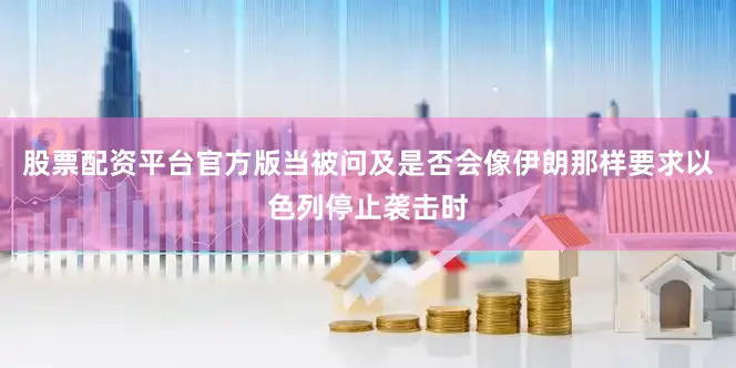 股票配资平台官方版当被问及是否会像伊朗那样要求以色列停止袭击时