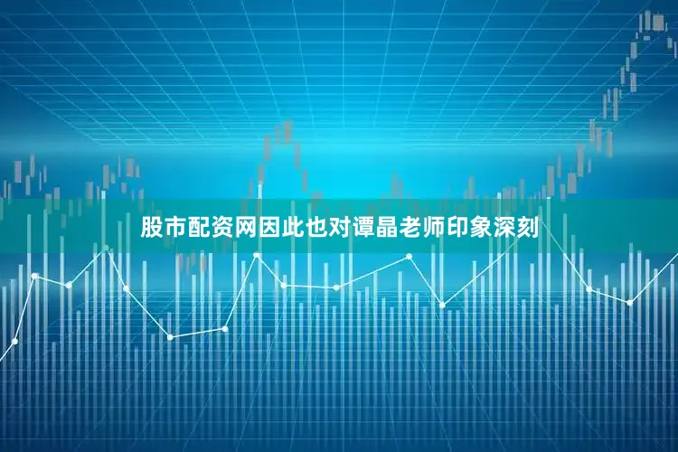 股市配资网因此也对谭晶老师印象深刻