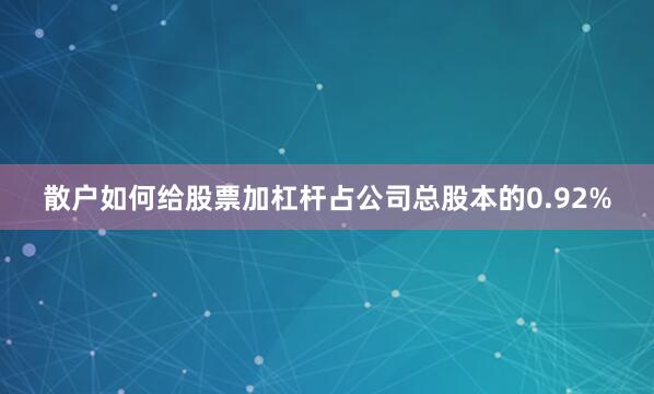 散户如何给股票加杠杆占公司总股本的0.92%