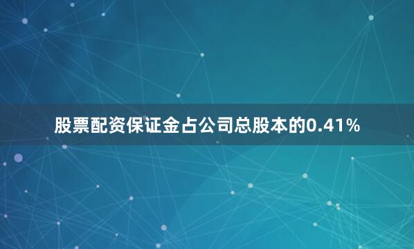 股票配资保证金占公司总股本的0.41%