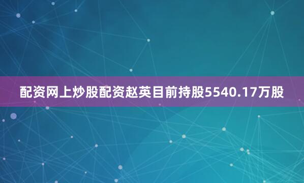 配资网上炒股配资赵英目前持股5540.17万股