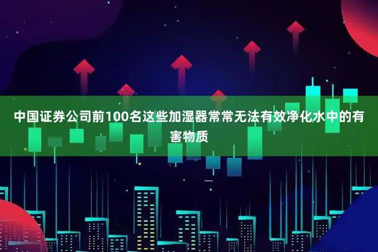 中国证券公司前100名这些加湿器常常无法有效净化水中的有害物质