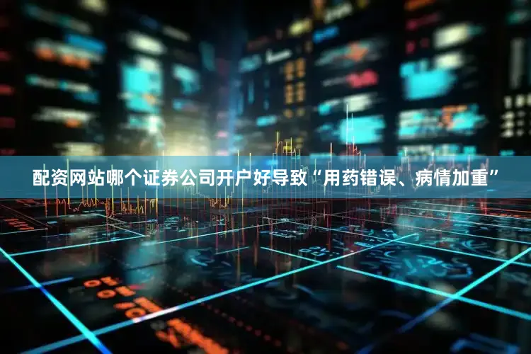 配资网站哪个证券公司开户好导致“用药错误、病情加重”