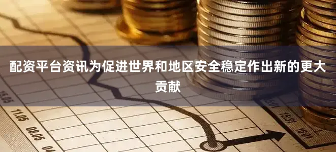 配资平台资讯为促进世界和地区安全稳定作出新的更大贡献