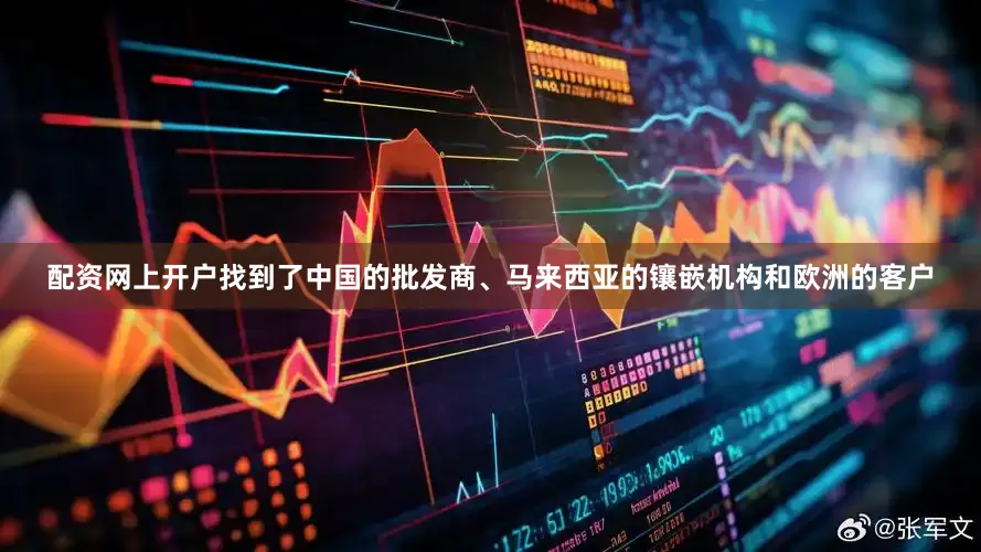 配资网上开户找到了中国的批发商、马来西亚的镶嵌机构和欧洲的客户