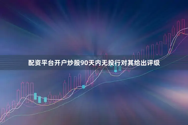 配资平台开户炒股90天内无投行对其给出评级