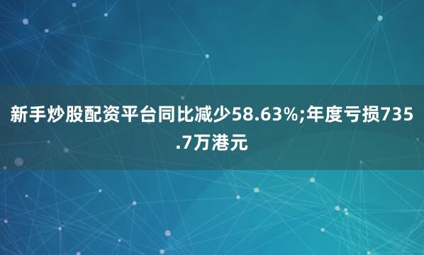 新手炒股配资平台同比减少58.63%;年度亏损735.7万港元