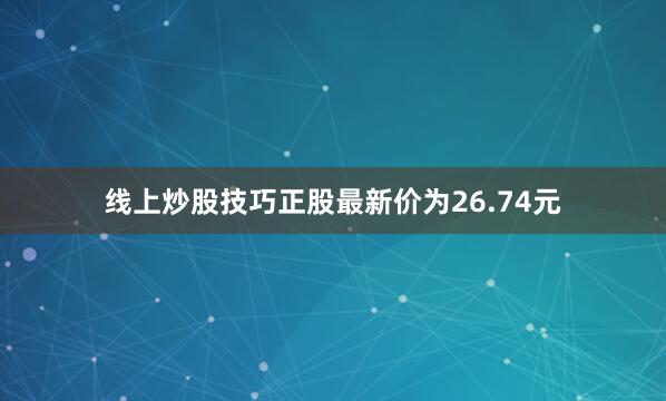 线上炒股技巧正股最新价为26.74元