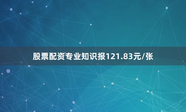 股票配资专业知识报121.83元/张