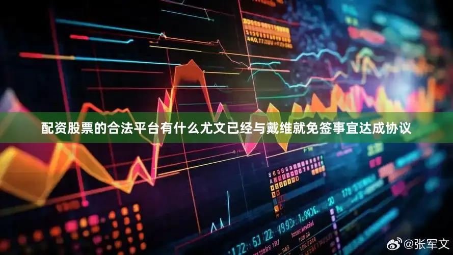 配资股票的合法平台有什么尤文已经与戴维就免签事宜达成协议
