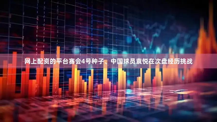 网上配资的平台赛会4号种子、中国球员袁悦在次盘经历挑战