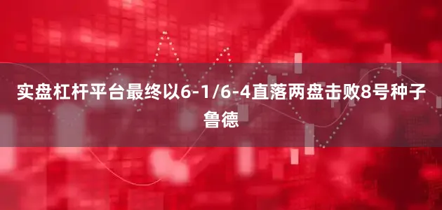 实盘杠杆平台最终以6-1/6-4直落两盘击败8号种子鲁德