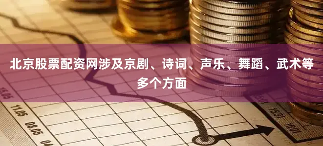 北京股票配资网涉及京剧、诗词、声乐、舞蹈、武术等多个方面