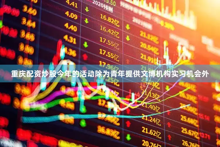 重庆配资炒股今年的活动除为青年提供文博机构实习机会外