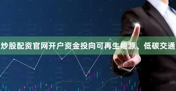 炒股配资官网开户资金投向可再生能源、低碳交通