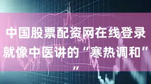 中国股票配资网在线登录就像中医讲的“寒热调和”