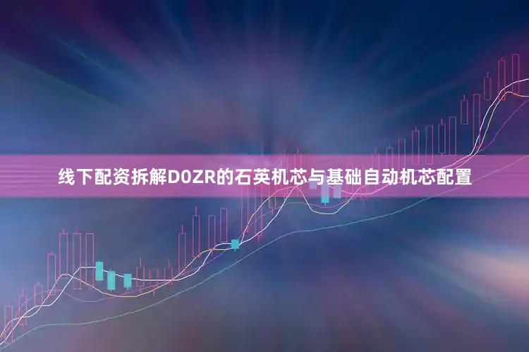 线下配资拆解D0ZR的石英机芯与基础自动机芯配置