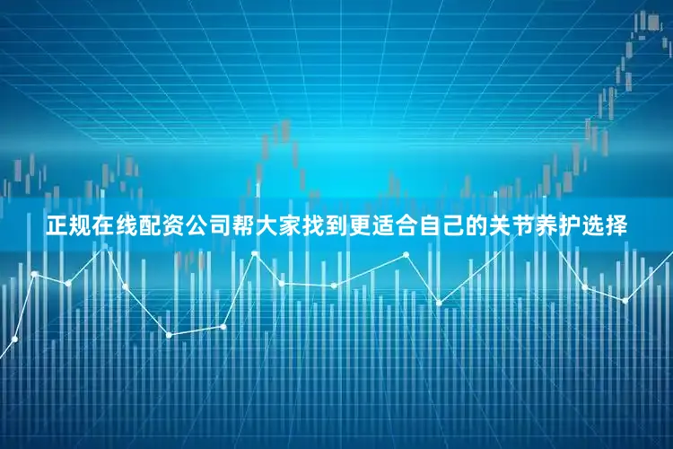 正规在线配资公司帮大家找到更适合自己的关节养护选择