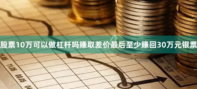 股票10万可以做杠杆吗赚取差价最后至少赚回30万元银票