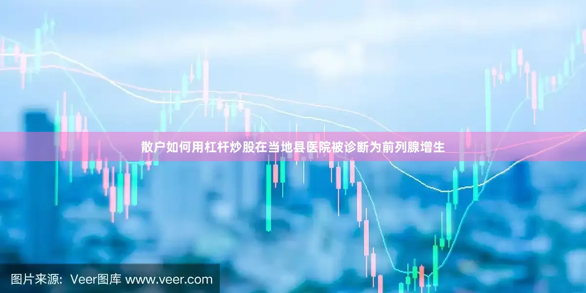 散户如何用杠杆炒股在当地县医院被诊断为前列腺增生