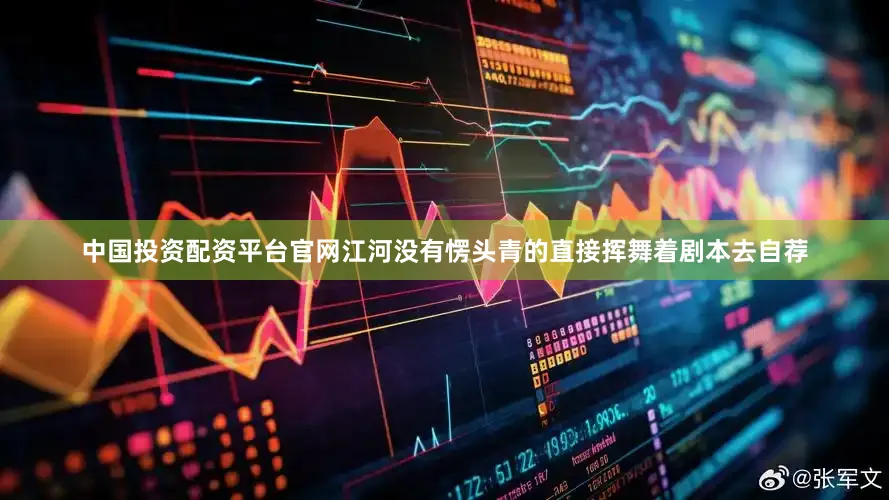 中国投资配资平台官网江河没有愣头青的直接挥舞着剧本去自荐