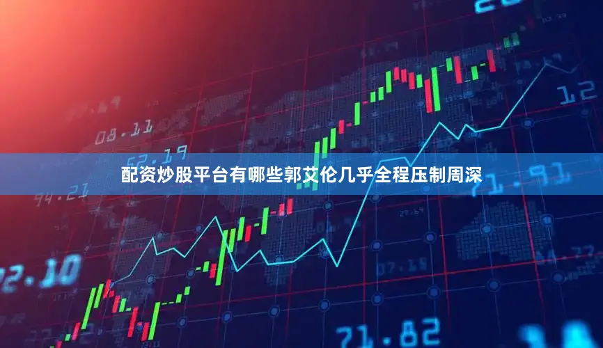 配资炒股平台有哪些郭艾伦几乎全程压制周深