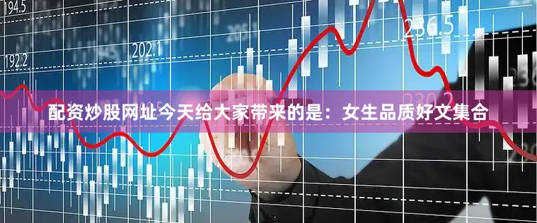 配资炒股网址今天给大家带来的是：女生品质好文集合