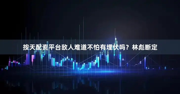 按天配资平台敌人难道不怕有埋伏吗？林彪断定