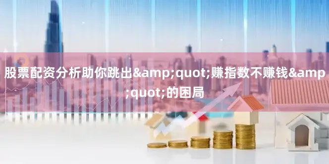 股票配资分析助你跳出&quot;赚指数不赚钱&quot;的困局