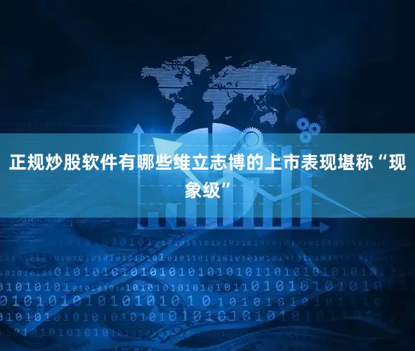 正规炒股软件有哪些维立志博的上市表现堪称“现象级”