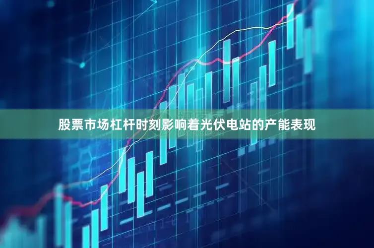 股票市场杠杆时刻影响着光伏电站的产能表现