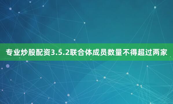 专业炒股配资3.5.2联合体成员数量不得超过两家