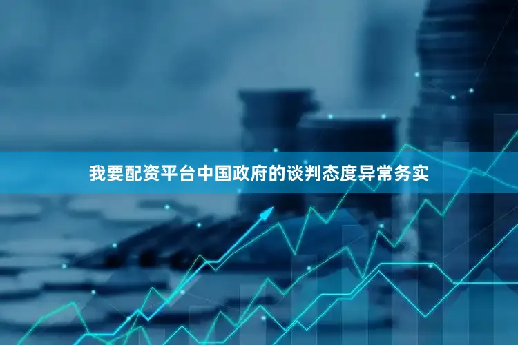 我要配资平台中国政府的谈判态度异常务实