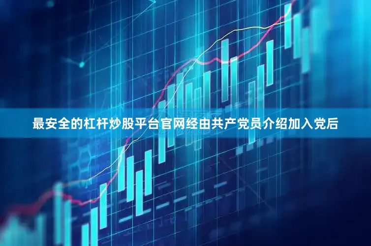 最安全的杠杆炒股平台官网经由共产党员介绍加入党后