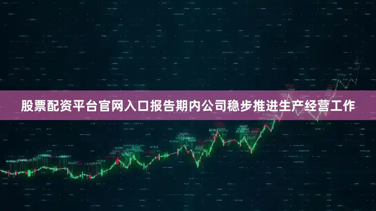 股票配资平台官网入口报告期内公司稳步推进生产经营工作