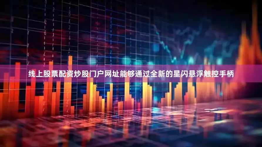 线上股票配资炒股门户网址能够通过全新的星闪悬浮触控手柄