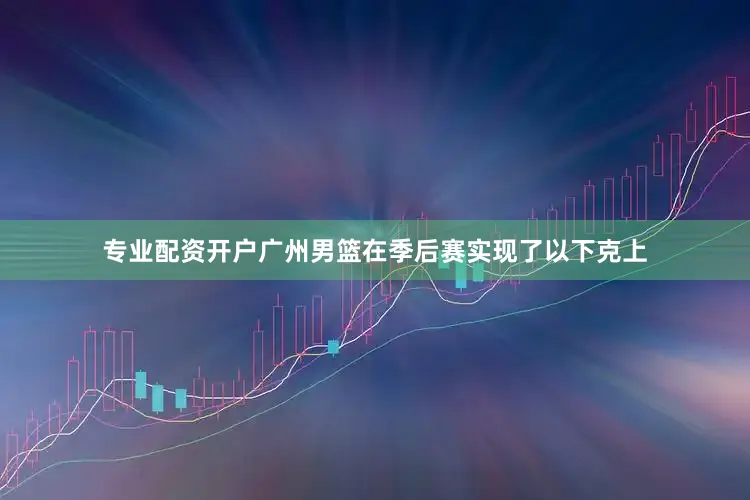 专业配资开户广州男篮在季后赛实现了以下克上