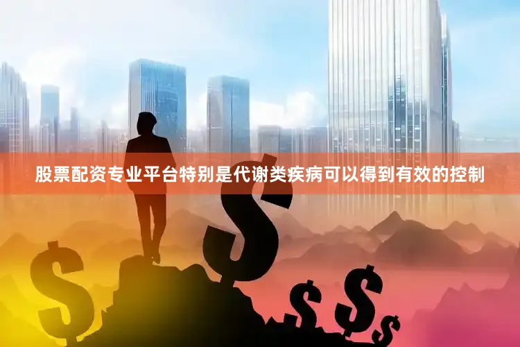 股票配资专业平台特别是代谢类疾病可以得到有效的控制
