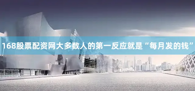 168股票配资网大多数人的第一反应就是“每月发的钱”