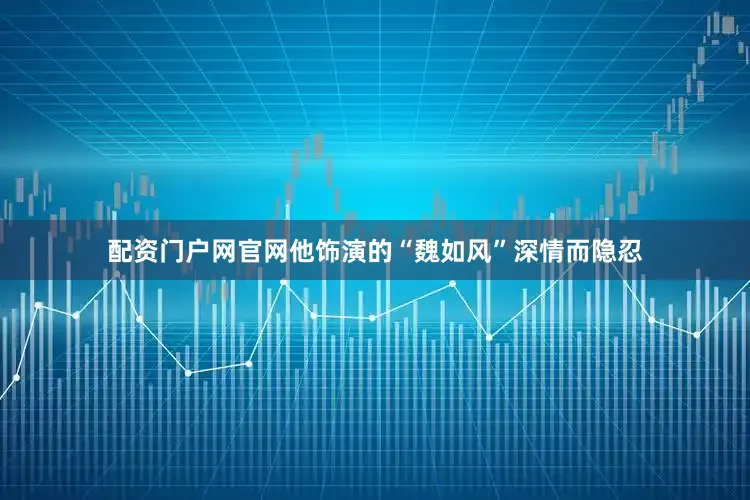 配资门户网官网他饰演的“魏如风”深情而隐忍