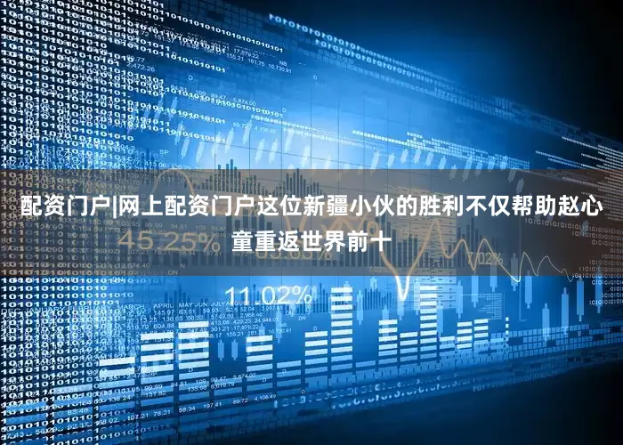 配资门户|网上配资门户这位新疆小伙的胜利不仅帮助赵心童重返世界前十