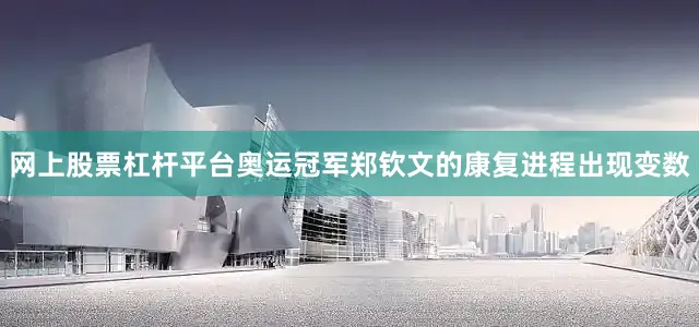 网上股票杠杆平台奥运冠军郑钦文的康复进程出现变数