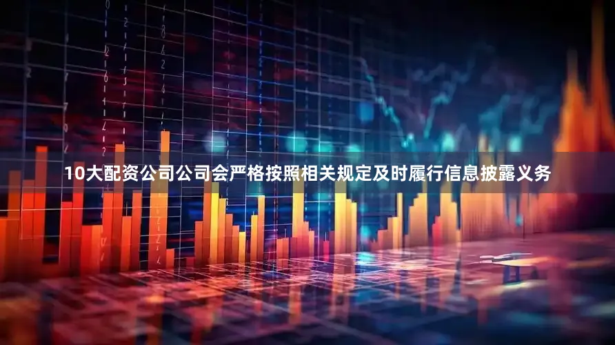 10大配资公司公司会严格按照相关规定及时履行信息披露义务